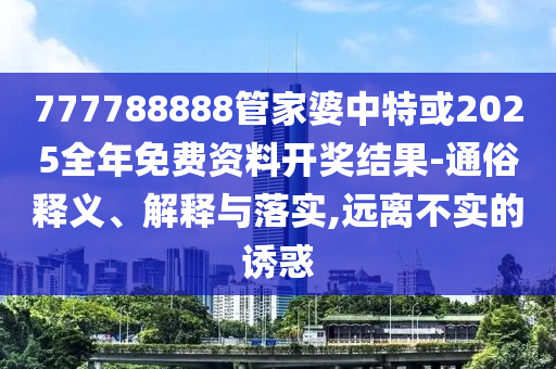 777788888管家婆中特或2025全年免費(fèi)資料開(kāi)獎(jiǎng)結(jié)果-通俗釋義、解釋與落實(shí),遠(yuǎn)離不實(shí)的誘惑