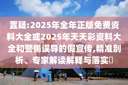 置疑:2025年全年正版免費(fèi)資料大全或2025年天天彩資料大全和警惕誤導(dǎo)的假宣傳,精準(zhǔn)剖析、專家解讀解釋與落實(shí)?