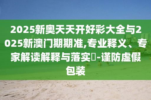 2025新奧天天開(kāi)好彩大全與2025新澳門(mén)期期準(zhǔn),專(zhuān)業(yè)釋義、專(zhuān)家解讀解釋與落實(shí)?-謹(jǐn)防虛假包裝