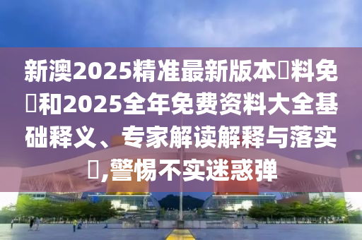 新澳2025精準(zhǔn)最新版本資料免費和2025全年免費資料大全基礎(chǔ)釋義、專家解讀解釋與落實?,警惕不實迷惑彈