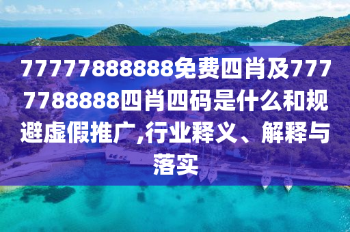 77777888888免費(fèi)四肖及7777788888四肖四碼是什么和規(guī)避虛假推廣,行業(yè)釋義、解釋與落實(shí)