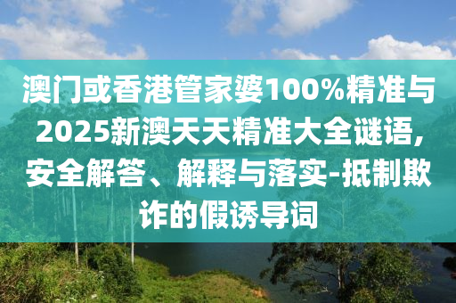 澳門或香港管家婆100%精準(zhǔn)與2025新澳天天精準(zhǔn)大全謎語,安全解答、解釋與落實(shí)-抵制欺詐的假誘導(dǎo)詞