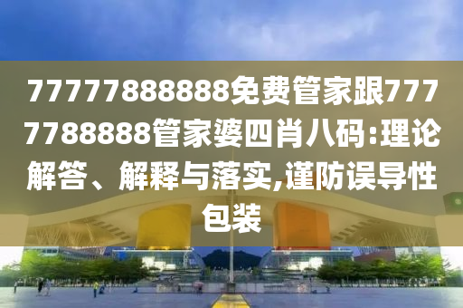 77777888888免費(fèi)管家跟7777788888管家婆四肖八碼:理論解答、解釋與落實(shí),謹(jǐn)防誤導(dǎo)性包裝
