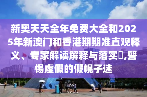 新奧天天全年免費大全和2025年新澳門和香港期期準(zhǔn)直觀釋義、專家解讀解釋與落實?,警惕虛假的假幌子迷