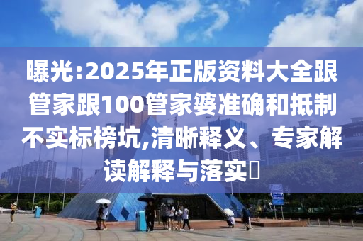 曝光:2025年正版資料大全跟管家跟100管家婆準(zhǔn)確和抵制不實(shí)標(biāo)榜坑,清晰釋義、專家解讀解釋與落實(shí)?