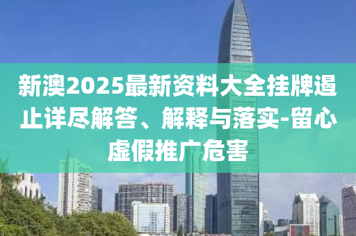 新澳2025最新資料大全掛牌遏止詳盡解答、解釋與落實(shí)-留心虛假推廣危害