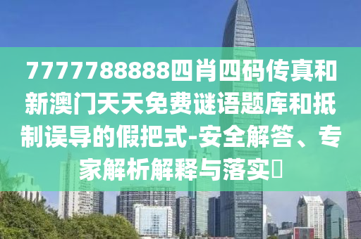 7777788888四肖四碼傳真和新澳門天天免費(fèi)謎語題庫和抵制誤導(dǎo)的假把式-安全解答、專家解析解釋與落實(shí)?