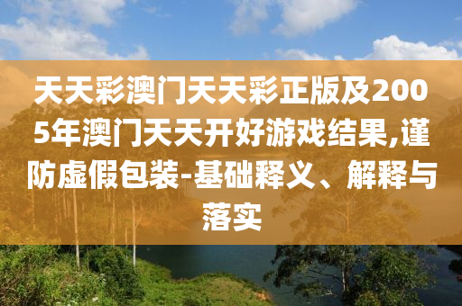 天天彩澳門天天彩正版及2005年澳門天天開好游戲結(jié)果,謹防虛假包裝-基礎(chǔ)釋義、解釋與落實