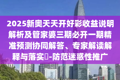 2025新奧天天開好彩收益說(shuō)明解析及管家婆三期必開一期精準(zhǔn)預(yù)測(cè)協(xié)同解答、專家解讀解釋與落實(shí)?-防范迷惑性推廣