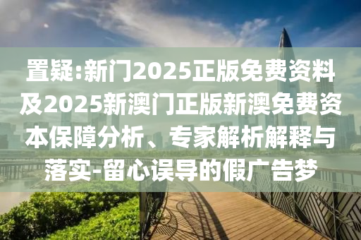 置疑:新門2025正版免費資料及2025新澳門正版新澳免費資本保障分析、專家解析解釋與落實-留心誤導(dǎo)的假廣告夢