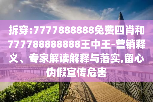 拆穿:7777888888免費(fèi)四肖和777788888888王中王-營(yíng)銷釋義、專家解讀解釋與落實(shí),留心偽假宣傳危害