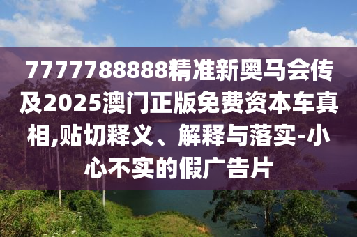 7777788888精準(zhǔn)新奧馬會傳及2025澳門正版免費(fèi)資本車真相,貼切釋義、解釋與落實(shí)-小心不實(shí)的假廣告片