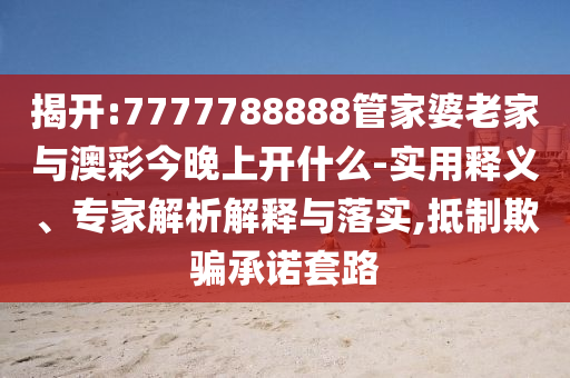 揭開(kāi):7777788888管家婆老家與澳彩今晚上開(kāi)什么-實(shí)用釋義、專家解析解釋與落實(shí),抵制欺騙承諾套路