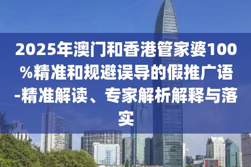 2025年澳門和香港管家婆100%精準(zhǔn)和規(guī)避誤導(dǎo)的假推廣語(yǔ)-精準(zhǔn)解讀、專家解析解釋與落實(shí)
