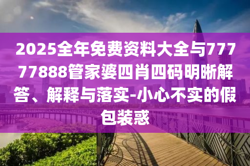 2025全年免費資料大全與77777888管家婆四肖四碼明晰解答、解釋與落實-小心不實的假包裝惑