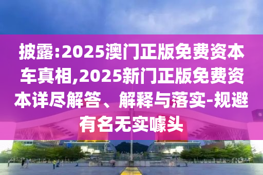 披露:2025澳門正版免費(fèi)資本車真相,2025新門正版免費(fèi)資本詳盡解答、解釋與落實(shí)-規(guī)避有名無實(shí)噱頭