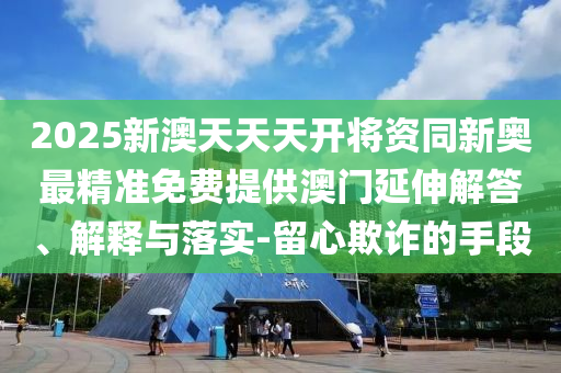 2025新澳天天天開(kāi)將資同新奧最精準(zhǔn)免費(fèi)提供澳門延伸解答、解釋與落實(shí)-留心欺詐的手段