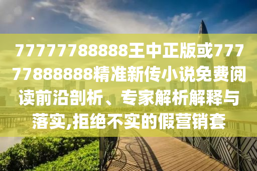 77777788888王中正版或77777888888精準(zhǔn)新傳小說(shuō)免費(fèi)閱讀前沿剖析、專家解析解釋與落實(shí),拒絕不實(shí)的假營(yíng)銷套