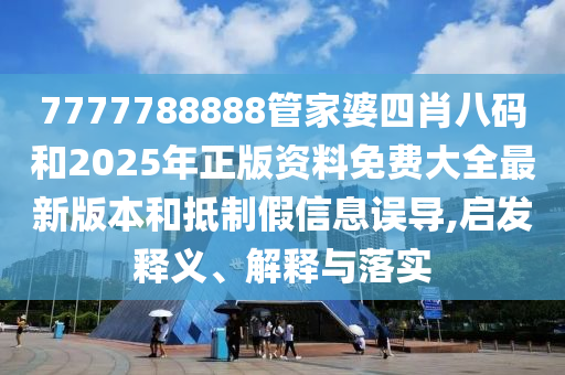 7777788888管家婆四肖八碼和2025年正版資料免費大全最新版本和抵制假信息誤導(dǎo),啟發(fā)釋義、解釋與落實