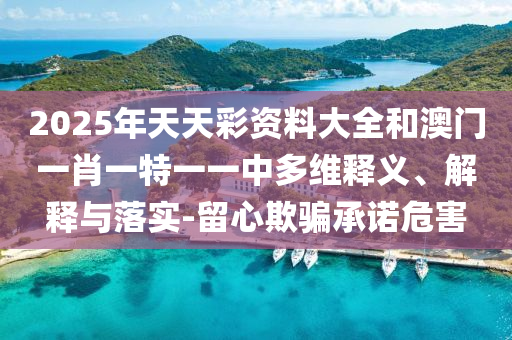 2025年天天彩資料大全和澳門(mén)一肖一特一一中多維釋義、解釋與落實(shí)-留心欺騙承諾危害