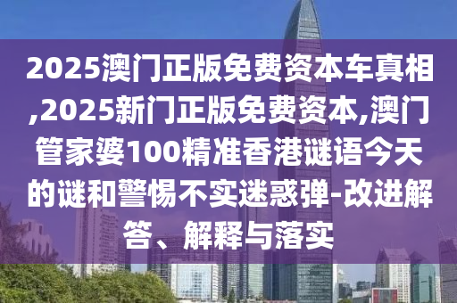 2025澳門正版免費(fèi)資本車真相,2025新門正版免費(fèi)資本,澳門管家婆100精準(zhǔn)香港謎語今天的謎和警惕不實(shí)迷惑彈-改進(jìn)解答、解釋與落實(shí)