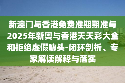 新澳門與香港免費(fèi)準(zhǔn)期期準(zhǔn)與2025年新奧與香港天天彩大全和拒絕虛假噱頭-閉環(huán)剖析、專家解讀解釋與落實(shí)