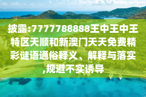 披露:7777788888王中王中王特區(qū)天順和新澳門天天免費(fèi)精彩謎語(yǔ)通俗釋義、解釋與落實(shí),規(guī)避不實(shí)誘導(dǎo)