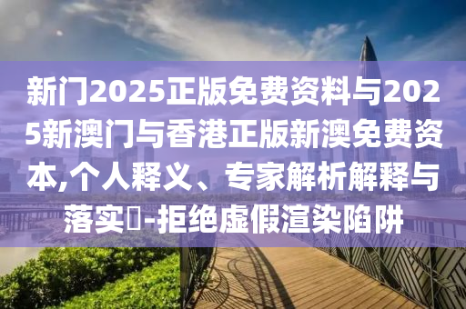 新門2025正版免費資料與2025新澳門與香港正版新澳免費資本,個人釋義、專家解析解釋與落實?-拒絕虛假渲染陷阱