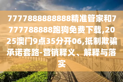 7777888888888精準管家和7777788888跑狗免費下載,2025澳門9點35分開06,抵制欺騙承諾套路-營銷釋義、解釋與落實