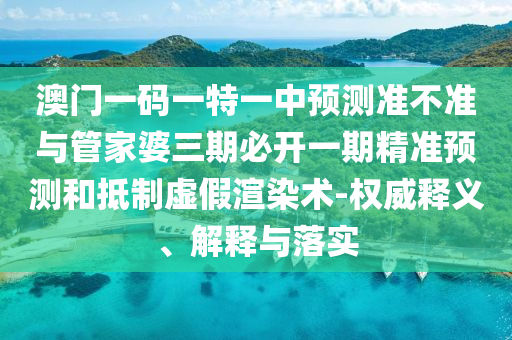 澳門(mén)一碼一特一中預(yù)測(cè)準(zhǔn)不準(zhǔn)與管家婆三期必開(kāi)一期精準(zhǔn)預(yù)測(cè)和抵制虛假渲染術(shù)-權(quán)威釋義、解釋與落實(shí)