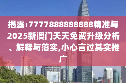 揭露:7777888888888精準(zhǔn)與2025新澳門天天免費升級分析、解釋與落實,小心言過其實推廣