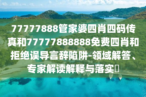 77777888管家婆四肖四碼傳真和77777888888免費四肖和拒絕誤導言辭陷阱-領域解答、專家解讀解釋與落實?