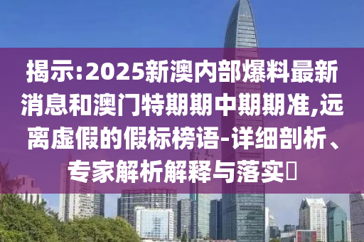 揭示:2025新澳內(nèi)部爆料最新消息和澳門特期期中期期準,遠離虛假的假標榜語-詳細剖析、專家解析解釋與落實?