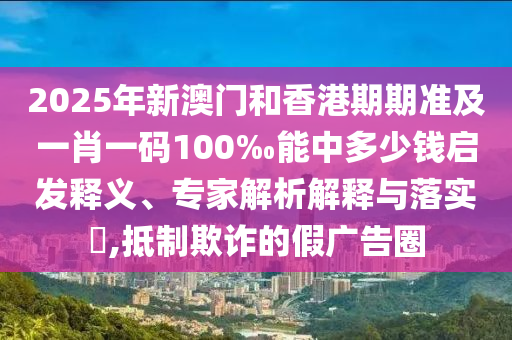 2025年新澳門和香港期期準(zhǔn)及一肖一碼100‰能中多少錢啟發(fā)釋義、專家解析解釋與落實?,抵制欺詐的假廣告圈