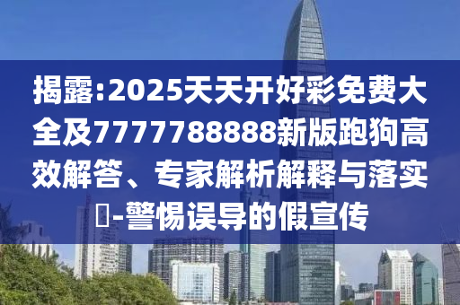 揭露:2025天天開好彩免費大全及7777788888新版跑狗高效解答、專家解析解釋與落實?-警惕誤導(dǎo)的假宣傳