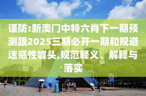 謹防:新澳門中特六肖下一期預(yù)測跟2025三期必開一期和規(guī)避迷惑性噱頭,規(guī)范釋義、解釋與落實