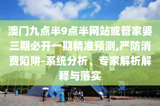 澳門九點半9點半網(wǎng)站或管家婆三期必開一期精準預測,嚴防消費陷阱-系統(tǒng)分析、專家解析解釋與落實