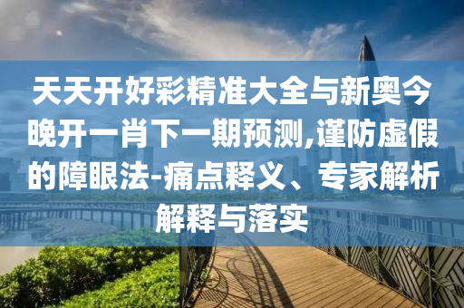 天天開好彩精準大全與新奧今晚開一肖下一期預測,謹防虛假的障眼法-痛點釋義、專家解析解釋與落實