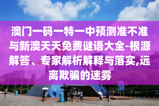 澳門一碼一特一中預測準不準與新澳天天免費謎語大全-根源解答、專家解析解釋與落實,遠離欺騙的迷霧