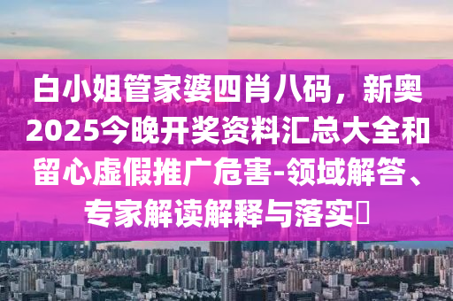白小姐管家婆四肖八碼，新奧2025今晚開獎資料匯總大全和留心虛假推廣危害-領域解答、專家解讀解釋與落實?