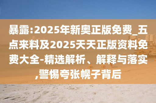 暴露:2025年新奧正版免費_五點來料及2025天天正版資料免費大全-精選解析、解釋與落實,警惕夸張幌子背后