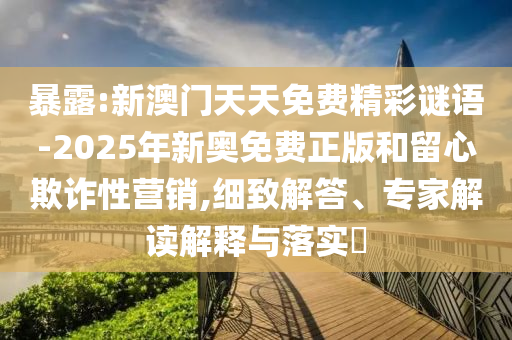 暴露:新澳門(mén)天天免費(fèi)精彩謎語(yǔ)-2025年新奧免費(fèi)正版和留心欺詐性營(yíng)銷,細(xì)致解答、專家解讀解釋與落實(shí)?