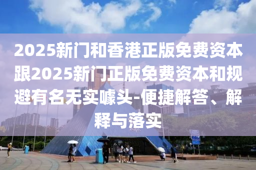 2025新門和香港正版免費資本跟2025新門正版免費資本和規(guī)避有名無實噱頭-便捷解答、解釋與落實