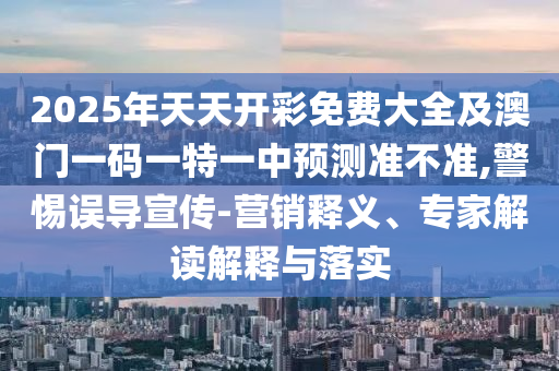 2025年天天開彩免費(fèi)大全及澳門一碼一特一中預(yù)測(cè)準(zhǔn)不準(zhǔn),警惕誤導(dǎo)宣傳-營(yíng)銷釋義、專家解讀解釋與落實(shí)
