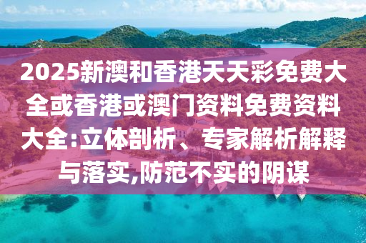 2025新澳和香港天天彩免費(fèi)大全或香港或澳門(mén)資料免費(fèi)資料大全:立體剖析、專(zhuān)家解析解釋與落實(shí),防范不實(shí)的陰謀
