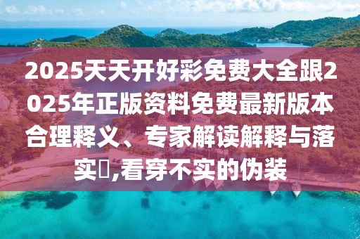 2025天天開好彩免費大全跟2025年正版資料免費最新版本合理釋義、專家解讀解釋與落實?,看穿不實的偽裝