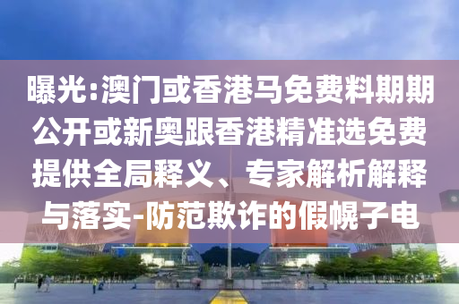 曝光:澳門或香港馬免費(fèi)料期期公開或新奧跟香港精準(zhǔn)選免費(fèi)提供全局釋義、專家解析解釋與落實(shí)-防范欺詐的假幌子電