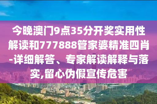 今晚澳門9點35分開獎實用性解讀和777888管家婆精準四肖-詳細解答、專家解讀解釋與落實,留心偽假宣傳危害
