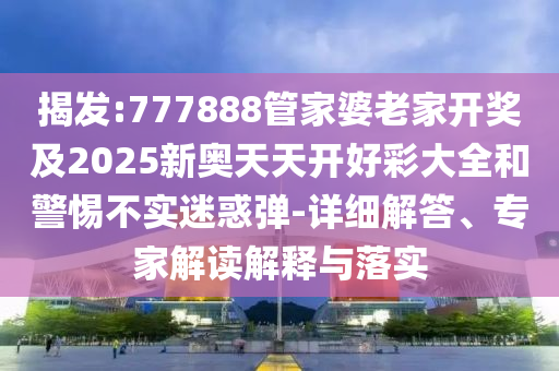 揭發(fā):777888管家婆老家開獎及2025新奧天天開好彩大全和警惕不實迷惑彈-詳細解答、專家解讀解釋與落實