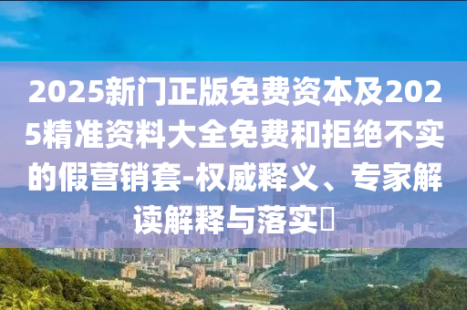 2025新門正版免費(fèi)資本及2025精準(zhǔn)資料大全免費(fèi)和拒絕不實(shí)的假營(yíng)銷套-權(quán)威釋義、專家解讀解釋與落實(shí)?